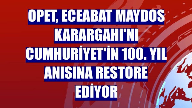 OPET, Eceabat Maydos Karargahı'nı Cumhuriyet'in 100. yıl anısına restore ediyor
