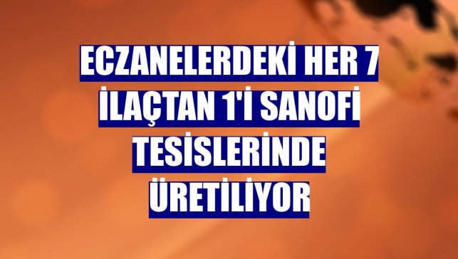 Eczanelerdeki her 7 ilaçtan 1'i Sanofi tesislerinde üretiliyor