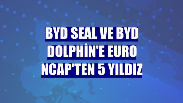 BYD Seal ve BYD Dolphin'e Euro NCAP'ten 5 yıldız