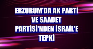 Erzurum'da AK Parti ve Saadet Partisi'nden İsrail'e tepki