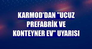 Karmod'dan 'Ucuz Prefabrik ve Konteyner Ev' uyarısı