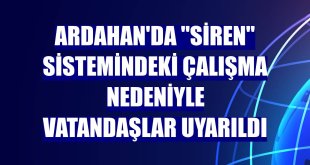 Ardahan'da 'siren' sistemindeki çalışma nedeniyle vatandaşlar uyarıldı