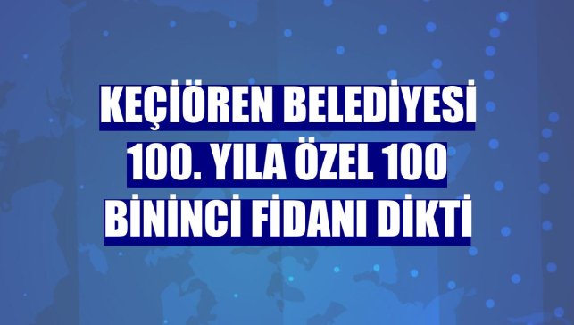Keçiören Belediyesi 100. yıla özel 100 bininci fidanı dikti