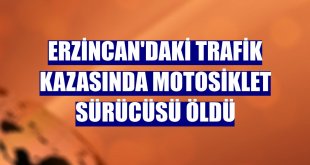 Erzincan'daki trafik kazasında motosiklet sürücüsü öldü
