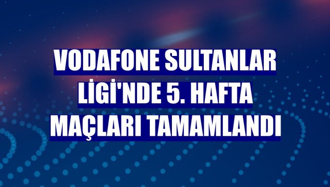 Vodafone Sultanlar Ligi'nde 5. hafta maçları tamamlandı