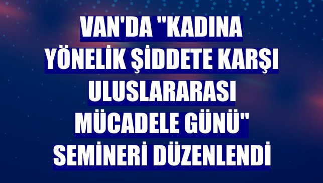 Van'da "Kadına Yönelik Şiddete Karşı Uluslararası Mücadele Günü" semineri düzenlendi