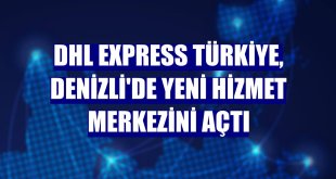 DHL Express Türkiye, Denizli'de yeni hizmet merkezini açtı