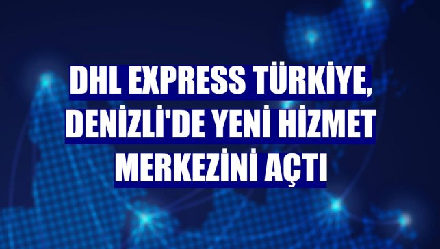 DHL Express Türkiye, Denizli'de yeni hizmet merkezini açtı