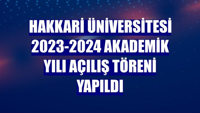 Hakkari Üniversitesi 2023-2024 Akademik Yılı Açılış Töreni yapıldı