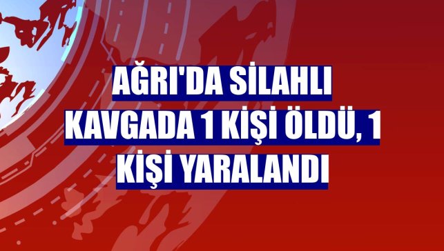 Ağrı'da silahlı kavgada 1 kişi öldü, 1 kişi yaralandı