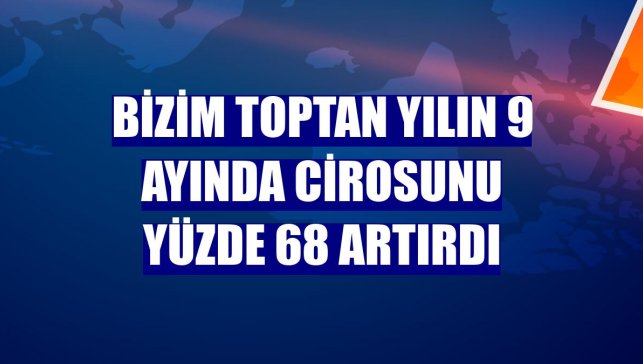 Bizim Toptan yılın 9 ayında cirosunu yüzde 68 artırdı