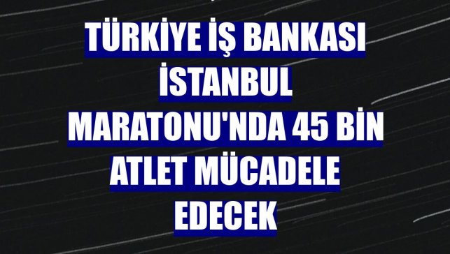 Türkiye İş Bankası İstanbul Maratonu'nda 45 bin atlet mücadele edecek