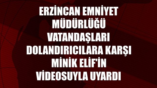 Erzincan Emniyet Müdürlüğü vatandaşları dolandırıcılara karşı minik Elif'in videosuyla uyardı
