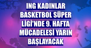 ING Kadınlar Basketbol Süper Ligi'nde 9. hafta mücadelesi yarın başlayacak