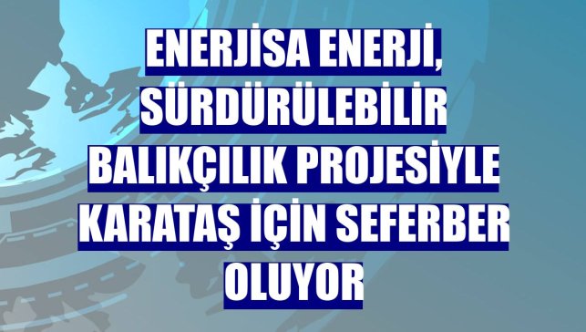 Enerjisa Enerji, sürdürülebilir balıkçılık projesiyle Karataş için seferber oluyor