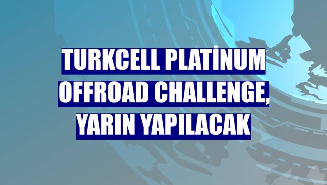 Turkcell Platinum Offroad Challenge, yarın yapılacak