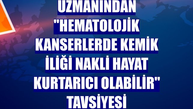 Uzmanından "hematolojik kanserlerde kemik iliği nakli hayat kurtarıcı olabilir" tavsiyesi