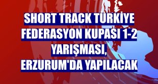 Short Track Türkiye Federasyon Kupası 1-2 Yarışması, Erzurum'da yapılacak