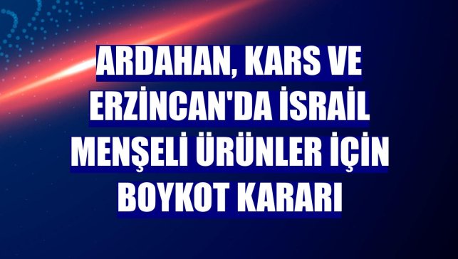 Ardahan, Kars ve Erzincan'da İsrail menşeli ürünler için boykot kararı