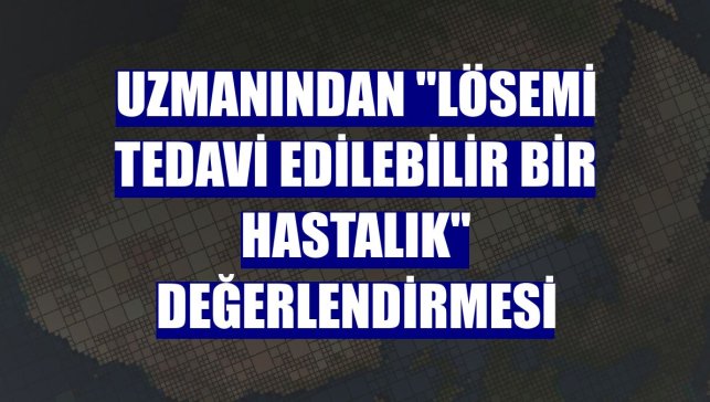 Uzmanından "lösemi tedavi edilebilir bir hastalık" değerlendirmesi