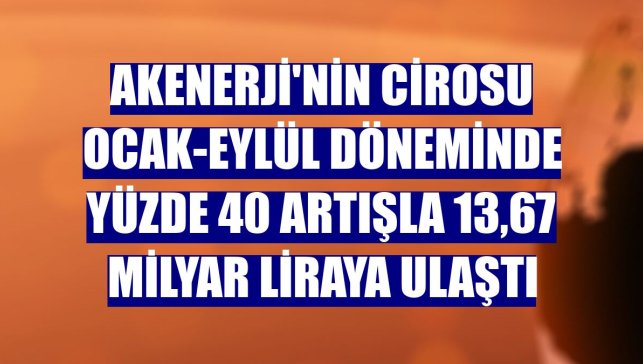 Akenerji'nin cirosu ocak-eylül döneminde yüzde 40 artışla 13,67 milyar liraya ulaştı