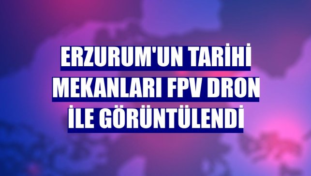 Erzurum'un tarihi mekanları FPV dron ile görüntülendi