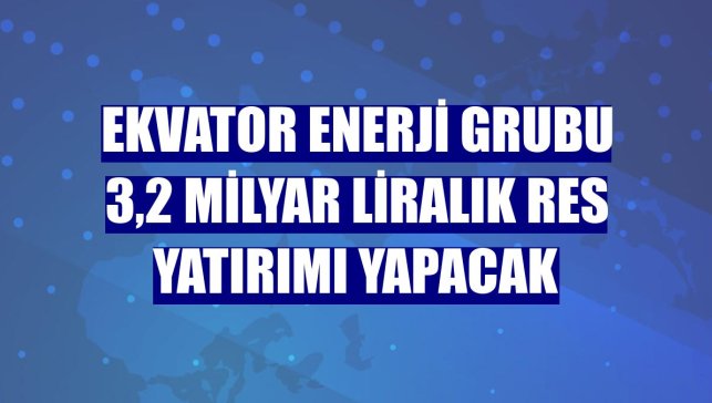 Ekvator Enerji Grubu 3,2 milyar liralık RES yatırımı yapacak
