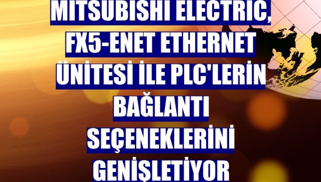 Mitsubishi Electric, FX5-ENET Ethernet ünitesi ile PLC'lerin bağlantı seçeneklerini genişletiyor