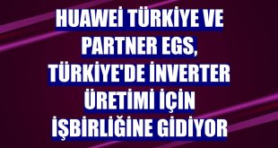 Huawei Türkiye ve Partner EGS, Türkiye'de inverter üretimi için işbirliğine gidiyor