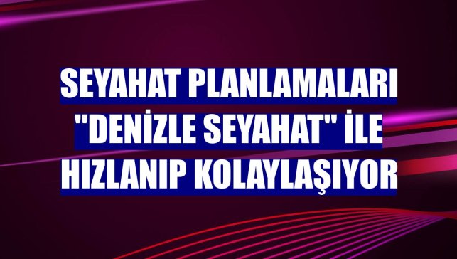 Seyahat planlamaları "Denizle Seyahat" ile hızlanıp kolaylaşıyor