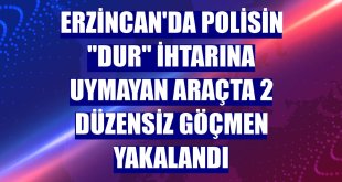 Erzincan'da polisin 'dur' ihtarına uymayan araçta 2 düzensiz göçmen yakalandı