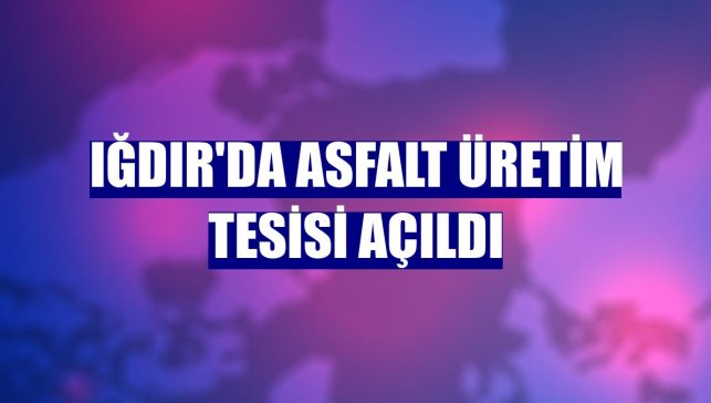 Iğdır'da asfalt üretim tesisi açıldı