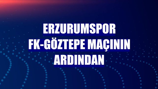 Erzurumspor FK-Göztepe maçının ardından