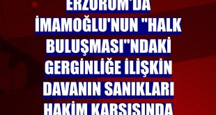 Erzurum'da İmamoğlu'nun 'Halk Buluşması'ndaki gerginliğe ilişkin davanın sanıkları hakim karşısında