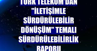 Türk Telekom'dan 'İletişimle Sürdürülebilir Dönüşüm' temalı sürdürülebilirlik raporu