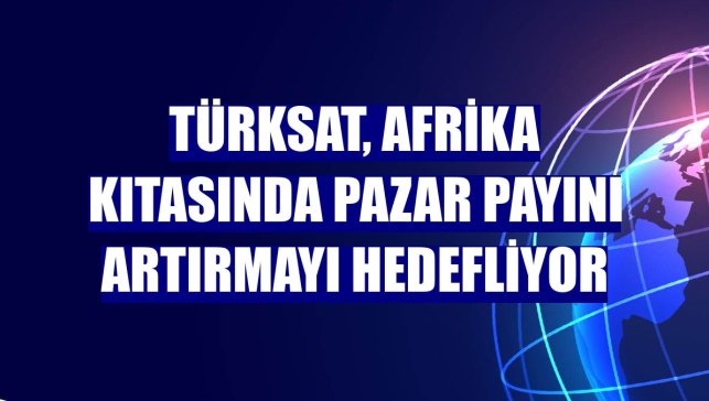 Türksat, Afrika kıtasında pazar payını artırmayı hedefliyor