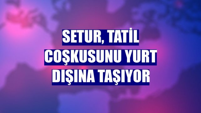 Setur, tatil coşkusunu yurt dışına taşıyor