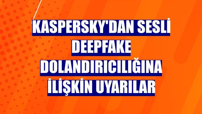 Kaspersky'dan sesli deepfake dolandırıcılığına ilişkin uyarılar
