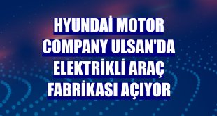 Hyundai Motor Company Ulsan'da elektrikli araç fabrikası açıyor