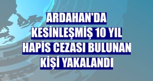 Ardahan'da kesinleşmiş 10 yıl hapis cezası bulunan kişi yakalandı
