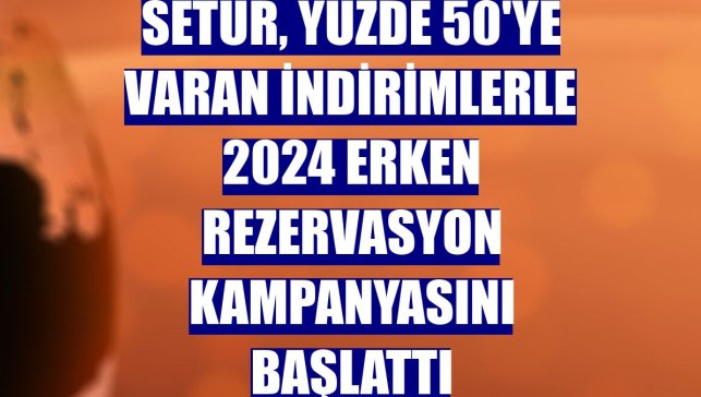 Setur, yüzde 50'ye varan indirimlerle 2024 erken rezervasyon kampanyasını başlattı