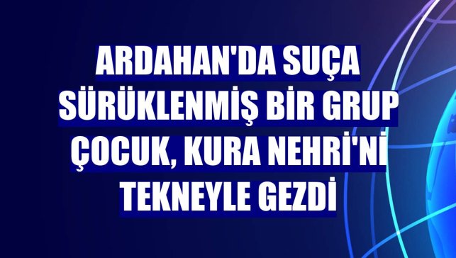 Ardahan'da suça sürüklenmiş bir grup çocuk, Kura Nehri'ni tekneyle gezdi