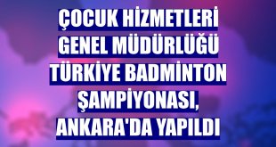 Çocuk Hizmetleri Genel Müdürlüğü Türkiye Badminton Şampiyonası, Ankara'da yapıldı
