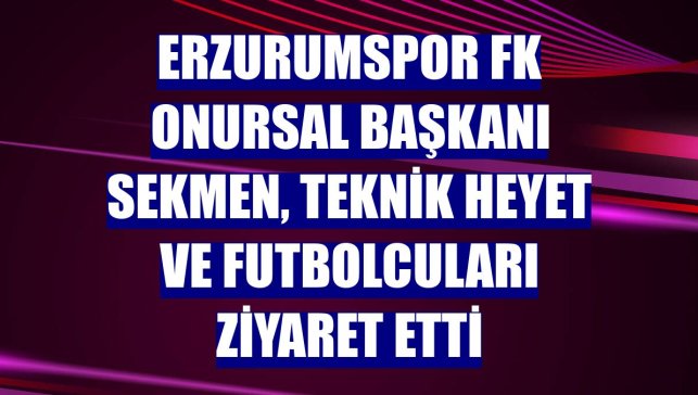 Erzurumspor FK Onursal Başkanı Sekmen, teknik heyet ve futbolcuları ziyaret etti