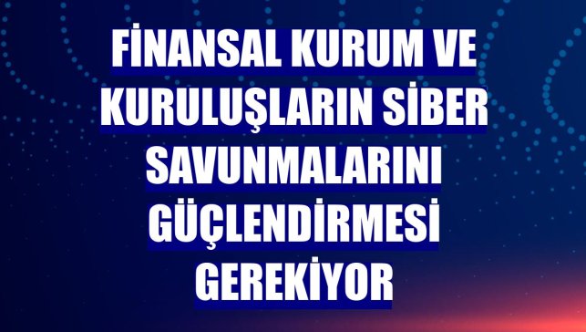 Finansal kurum ve kuruluşların siber savunmalarını güçlendirmesi gerekiyor