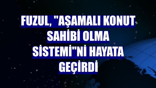 Fuzul, "Aşamalı Konut Sahibi Olma Sistemi"ni hayata geçirdi