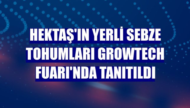 HEKTAŞ'ın yerli sebze tohumları Growtech Fuarı'nda tanıtıldı