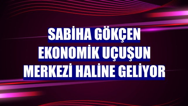 Sabiha Gökçen ekonomik uçuşun merkezi haline geliyor