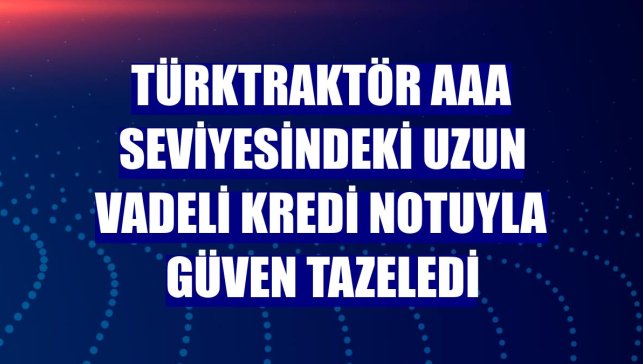 TürkTraktör AAA seviyesindeki uzun vadeli kredi notuyla güven tazeledi