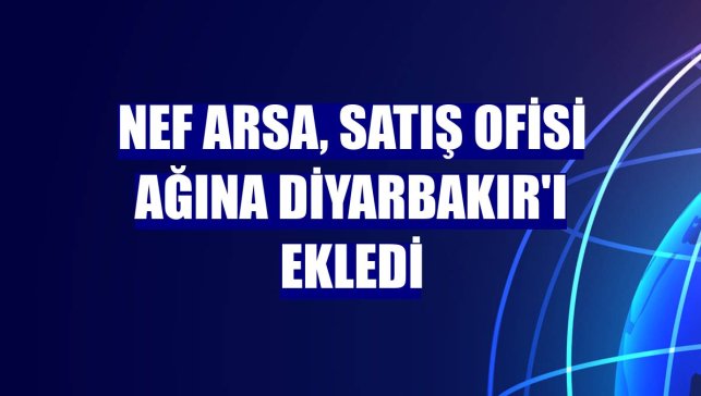 Nef Arsa, satış ofisi ağına Diyarbakır'ı ekledi